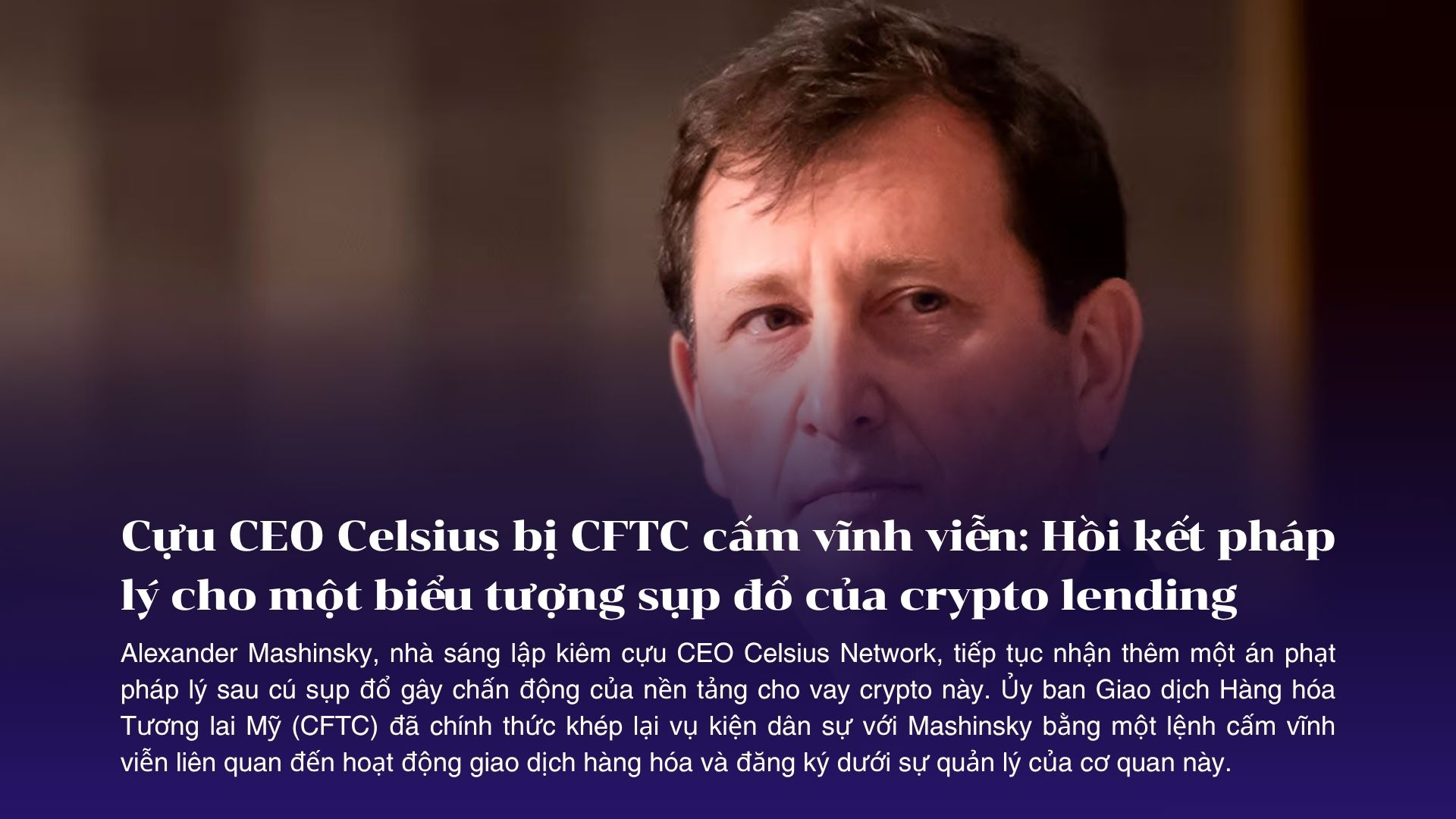 Cựu CEO Celsius bị CFTC cấm vĩnh viễn: Hồi kết pháp lý cho một biểu tượng sụp đổ của crypto lending